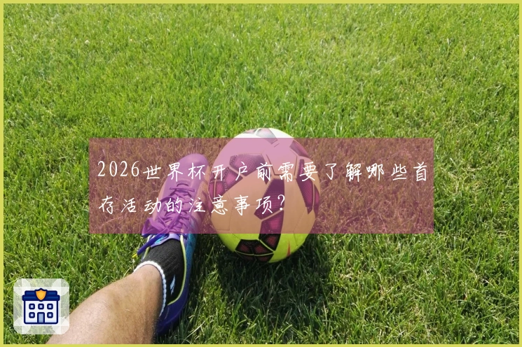 2026世界杯开户前需要了解哪些首存活动的注意事项？