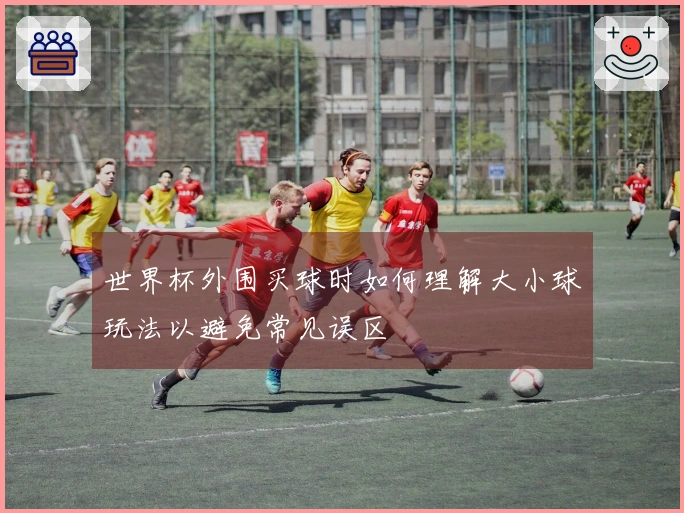 世界杯外围买球时如何理解大小球玩法以避免常见误区