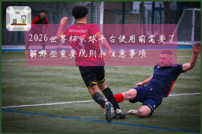 2026世界杯买球平台使用前需要了解哪些重要规则和注意事项