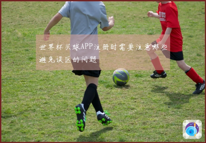世界杯买球APP注册时需要注意哪些避免误区的问题