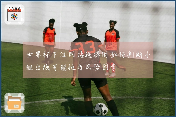 世界杯下注网站选择时如何判断小组出线可能性与风险因素