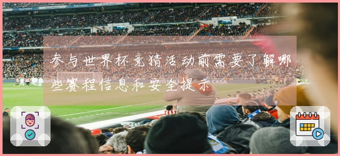 参与世界杯竞猜活动前需要了解哪些赛程信息和安全提示