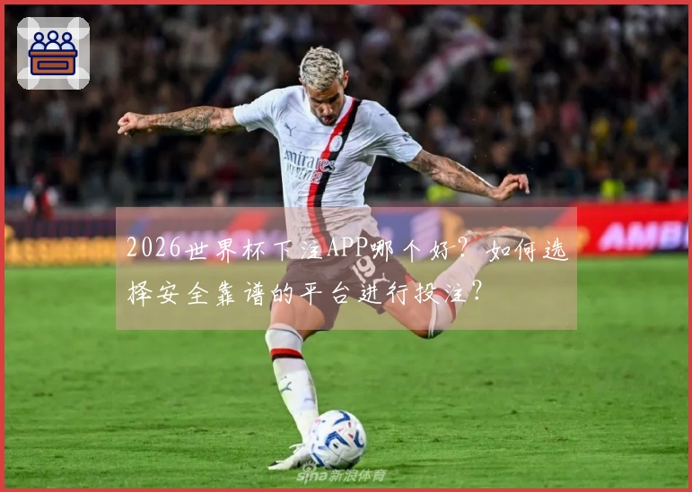 2026世界杯下注APP哪个好？如何选择安全靠谱的平台进行投注？