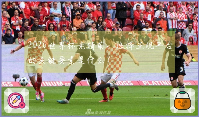 2026世界杯竞猜前，选择正规平台的关键要素是什么？