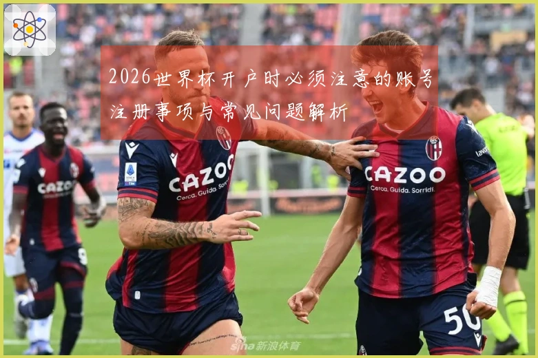 2026世界杯开户时必须注意的账号注册事项与常见问题解析