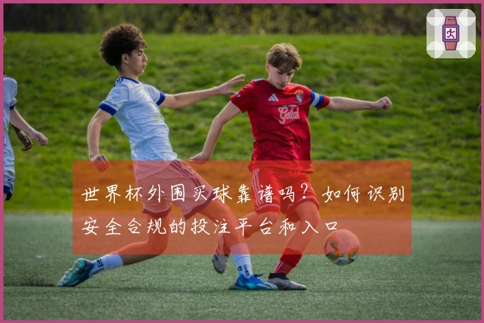 世界杯外围买球靠谱吗？如何识别安全合规的投注平台和入口