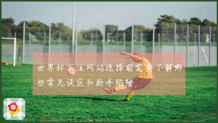 世界杯下注网站选择前需要了解哪些常见误区和新手陷阱
