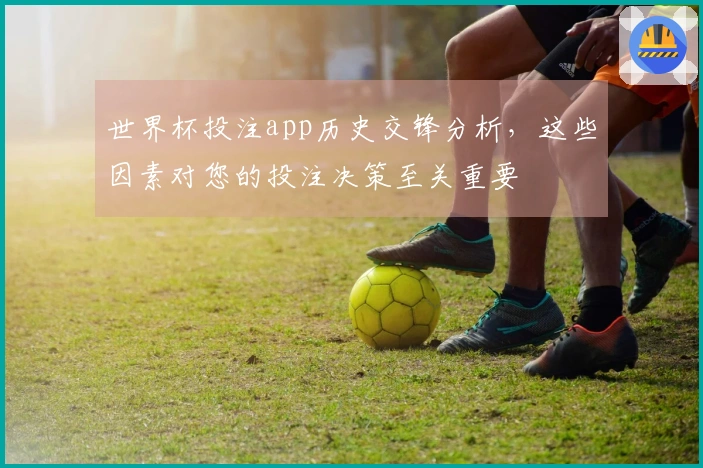 世界杯投注app历史交锋分析，这些因素对您的投注决策至关重要