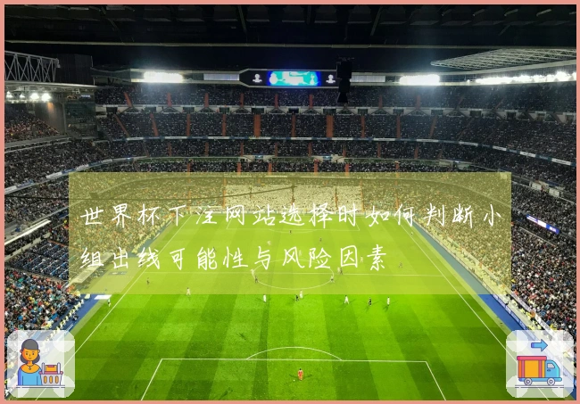 世界杯下注网站选择时如何判断小组出线可能性与风险因素