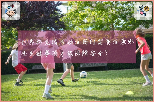 世界杯竞猜活动注册时需要注意哪些关键事项才能保障安全？