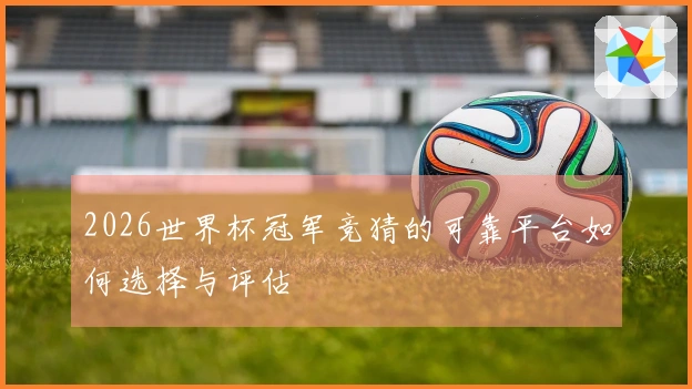 2026世界杯冠军竞猜的可靠平台如何选择与评估