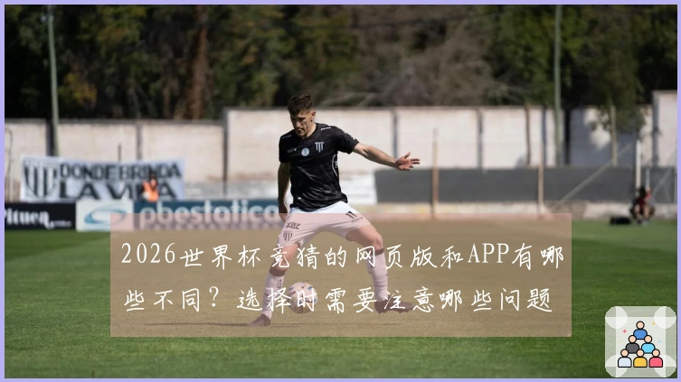 2026世界杯竞猜的网页版和APP有哪些不同？选择时需要注意哪些问题？