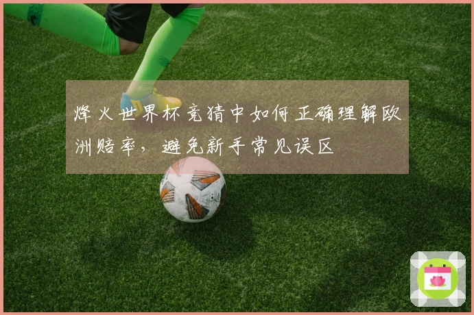 烽火世界杯竞猜中如何正确理解欧洲赔率，避免新手常见误区