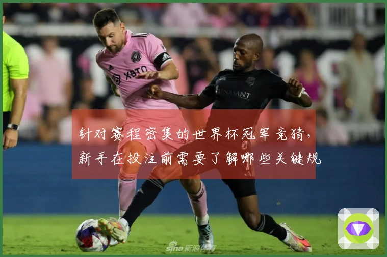 针对赛程密集的世界杯冠军竞猜，新手在投注前需要了解哪些关键规则和注意事项