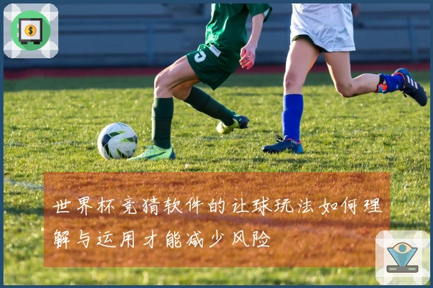 世界杯竞猜软件的让球玩法如何理解与运用才能减少风险