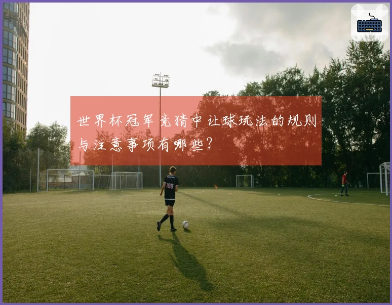 世界杯冠军竞猜中让球玩法的规则与注意事项有哪些？