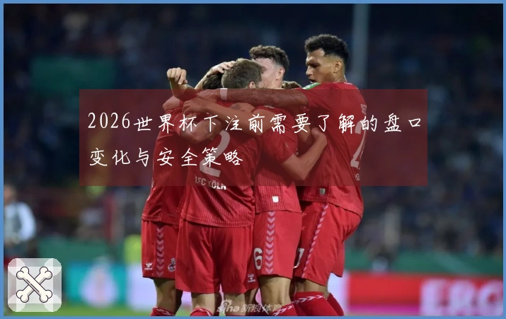 2026世界杯下注前需要了解的盘口变化与安全策略