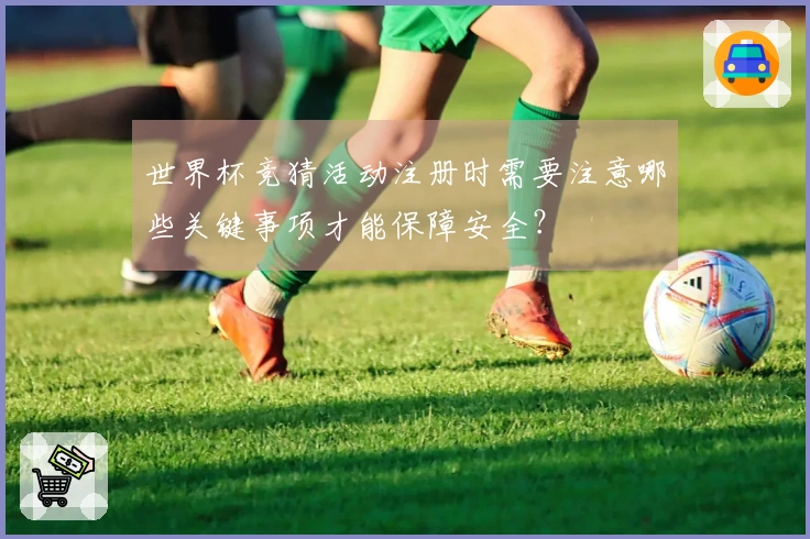 世界杯竞猜活动注册时需要注意哪些关键事项才能保障安全？