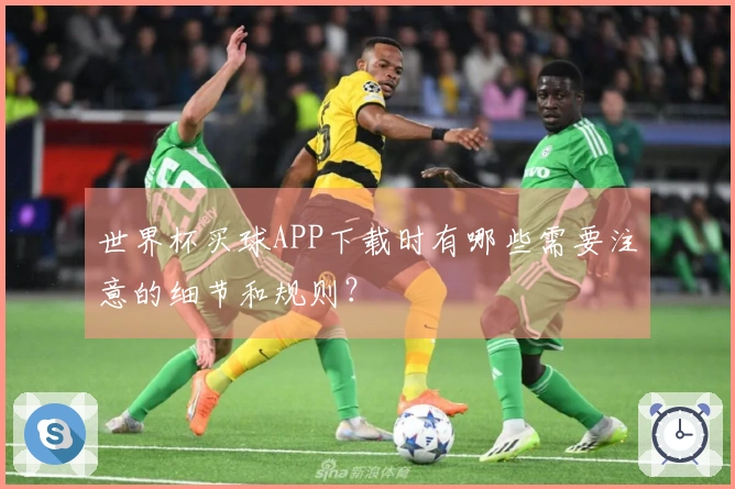世界杯买球APP下载时有哪些需要注意的细节和规则？