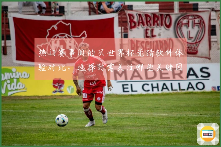 热门赛事间的买世界杯竞猜软件体验对比，选择时需关注哪些关键因素？