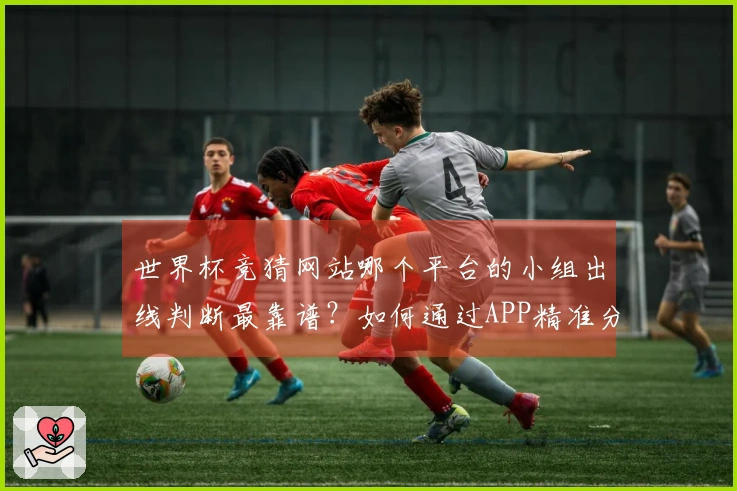 世界杯竞猜网站哪个平台的小组出线判断最靠谱？如何通过APP精准分析球队走势
