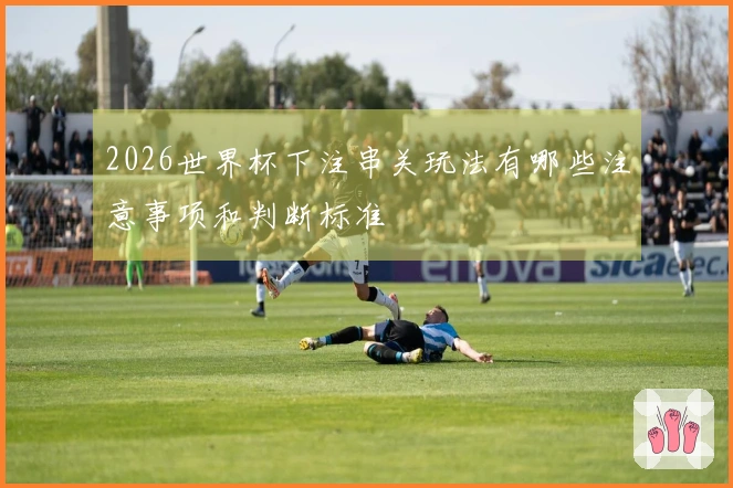 2026世界杯下注串关玩法有哪些注意事项和判断标准