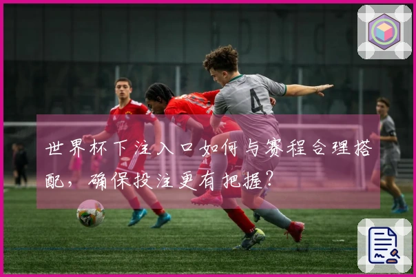 世界杯下注入口如何与赛程合理搭配，确保投注更有把握？
