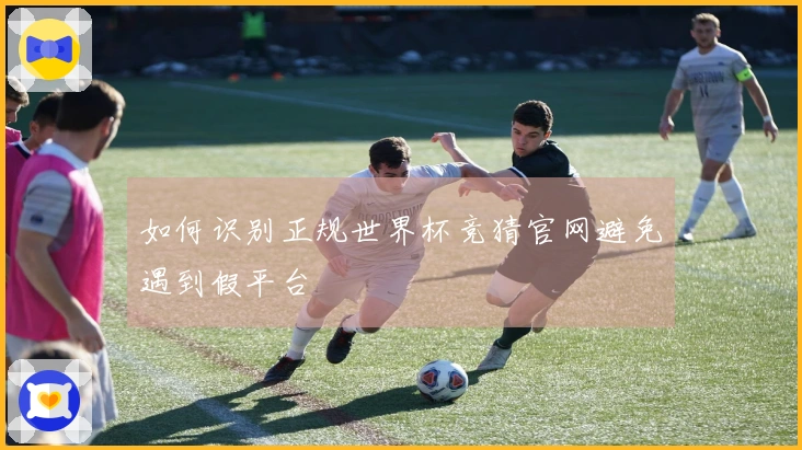 如何识别正规世界杯竞猜官网避免遇到假平台
