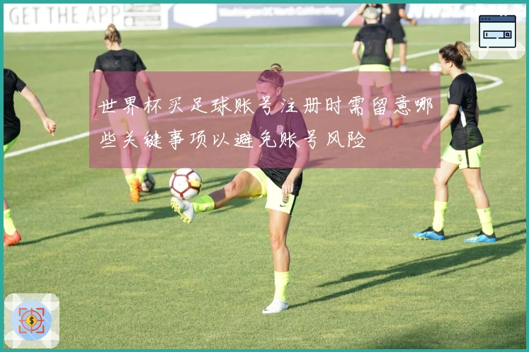 世界杯买足球账号注册时需留意哪些关键事项以避免账号风险