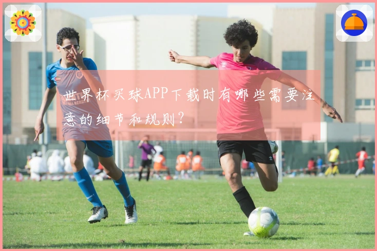 世界杯买球APP下载时有哪些需要注意的细节和规则？
