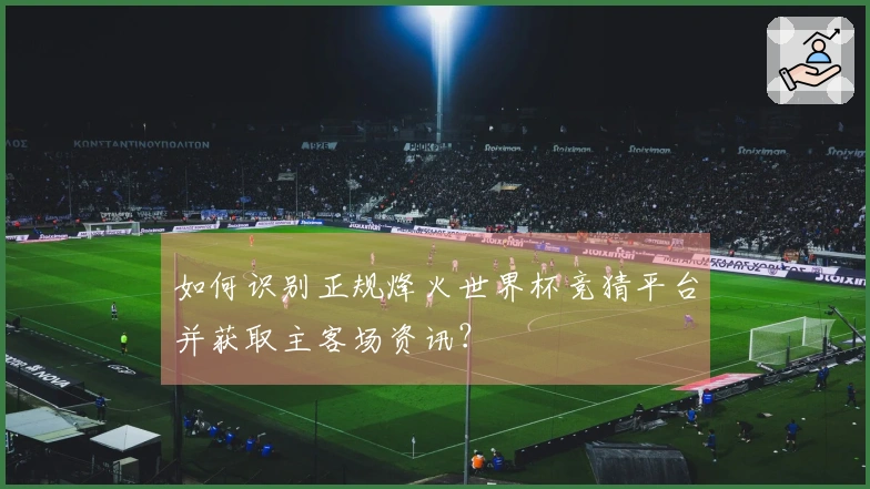 如何识别正规烽火世界杯竞猜平台并获取主客场资讯？