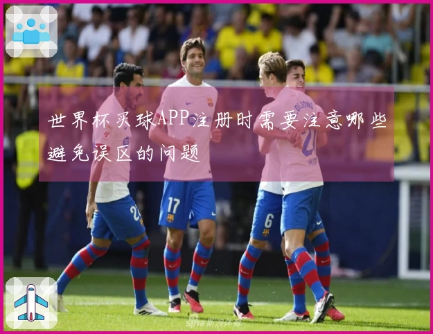 世界杯买球APP注册时需要注意哪些避免误区的问题