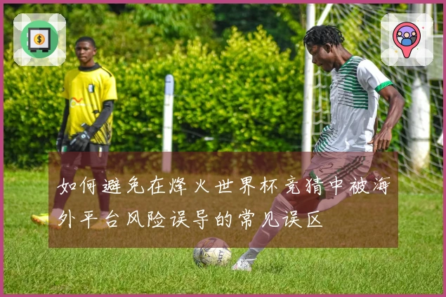 如何避免在烽火世界杯竞猜中被海外平台风险误导的常见误区
