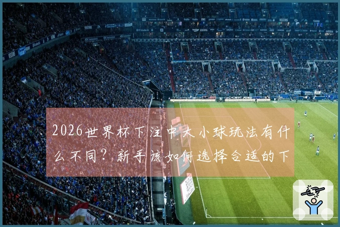 2026世界杯下注中大小球玩法有什么不同？新手该如何选择合适的下注策略
