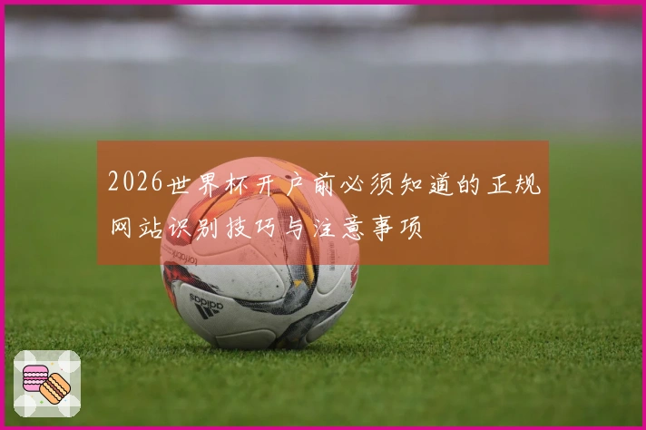 2026世界杯开户前必须知道的正规网站识别技巧与注意事项