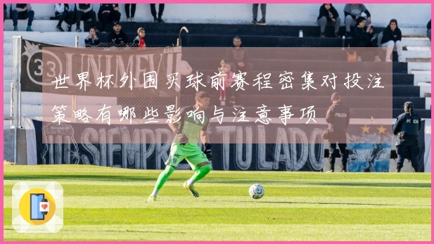 世界杯外围买球前赛程密集对投注策略有哪些影响与注意事项