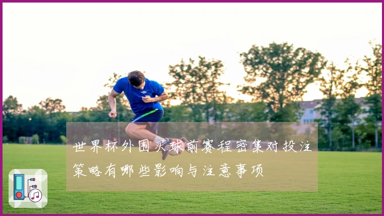世界杯外围买球前赛程密集对投注策略有哪些影响与注意事项