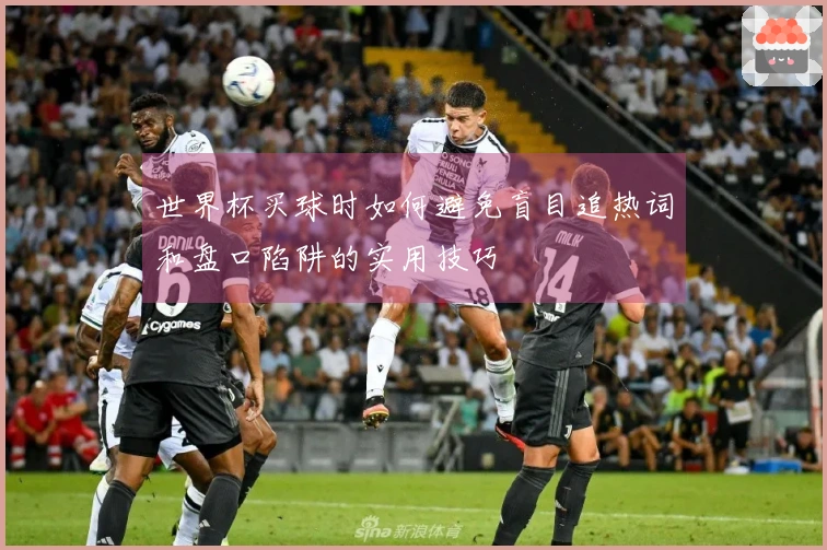世界杯买球时如何避免盲目追热词和盘口陷阱的实用技巧