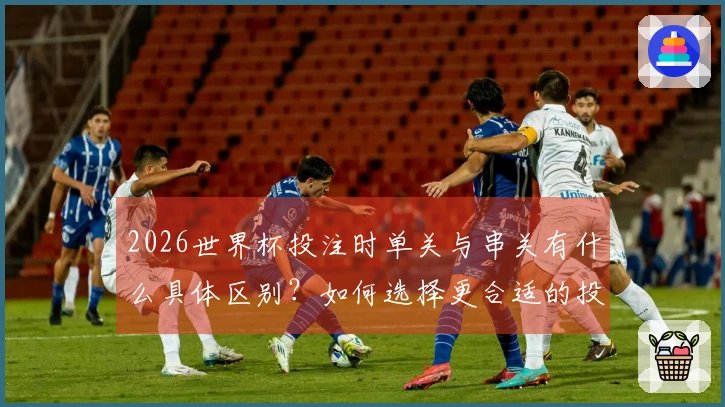 2026世界杯投注时单关与串关有什么具体区别？如何选择更合适的投注方式？