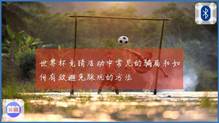 世界杯竞猜活动中常见的骗局和如何有效避免踩坑的方法