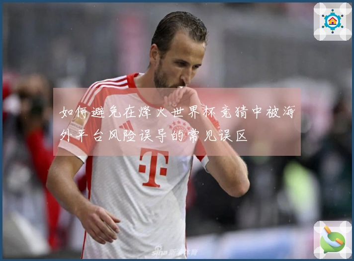 如何避免在烽火世界杯竞猜中被海外平台风险误导的常见误区