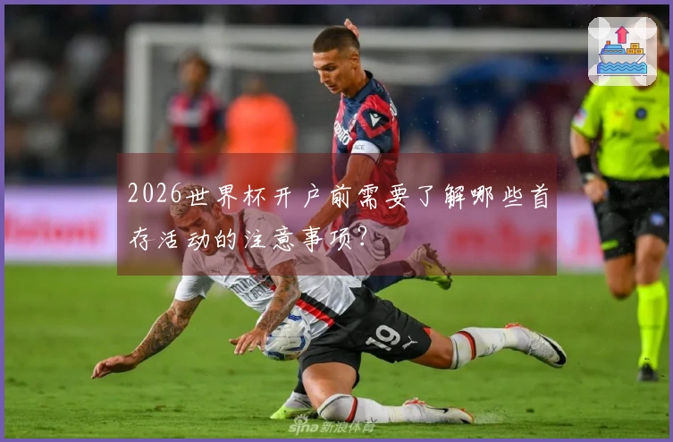 2026世界杯开户前需要了解哪些首存活动的注意事项？