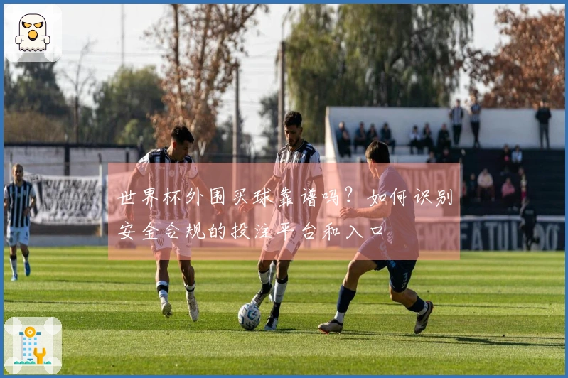 世界杯外围买球靠谱吗？如何识别安全合规的投注平台和入口