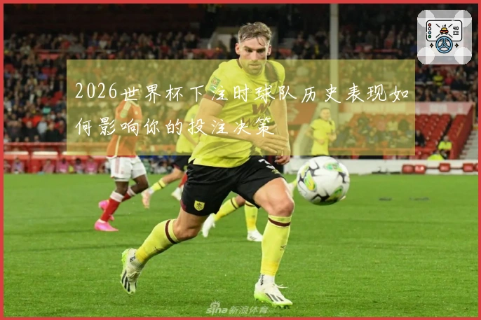 2026世界杯下注时球队历史表现如何影响你的投注决策