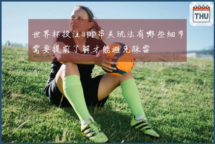 世界杯投注app串关玩法有哪些细节需要提前了解才能避免踩雷