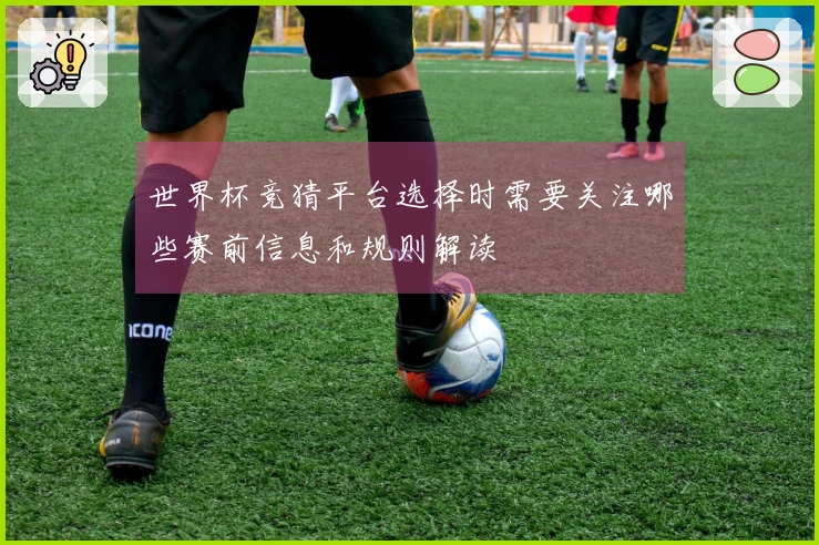 世界杯竞猜平台选择时需要关注哪些赛前信息和规则解读