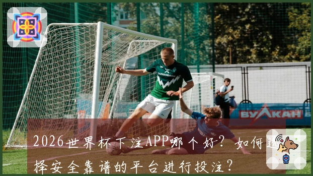 2026世界杯下注APP哪个好？如何选择安全靠谱的平台进行投注？