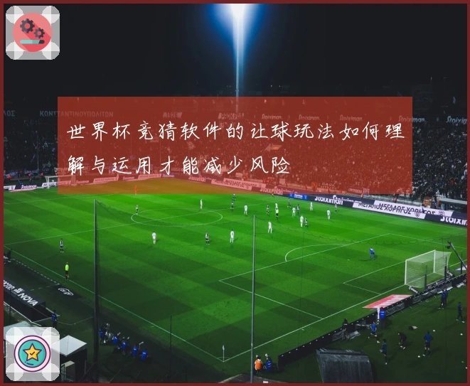 世界杯竞猜软件的让球玩法如何理解与运用才能减少风险