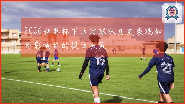 2026世界杯下注时球队历史表现如何影响你的投注决策