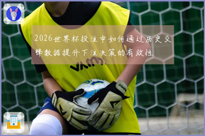 2026世界杯投注中如何通过历史交锋数据提升下注决策的有效性